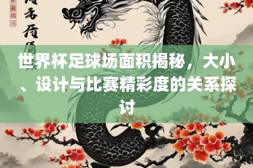 世界杯足球场面积揭秘，大小、设计与比赛精彩吉安市靖泰电力工程有限公司度的关系探讨
