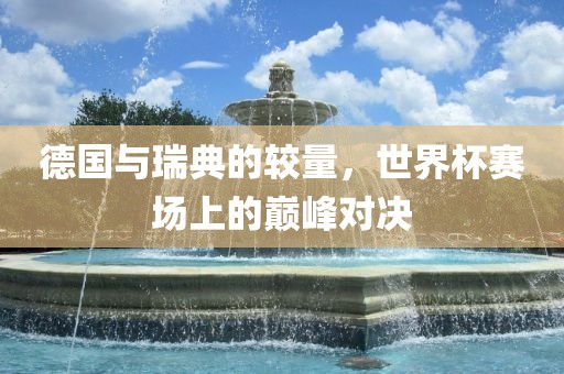 德国与瑞典的较量，世界杯赛场上的巅峰对决吉安市靖泰电力工程有限公司