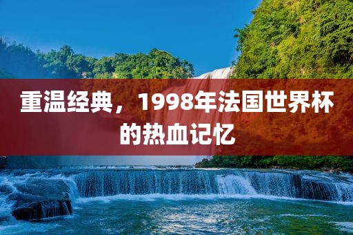 重温经典，1998年法国世界杯的热血记忆