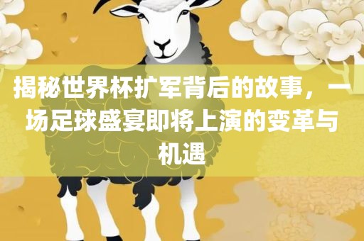 揭秘世界杯扩军背后的故事，一场足球盛宴即将上演的变革与机遇吉安市靖泰电力工程有限公司