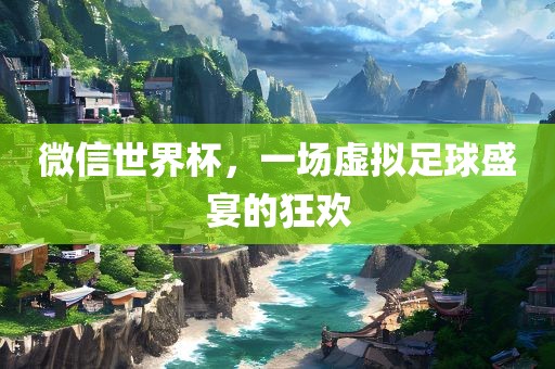 微信世界杯，一场虚拟足球盛宴的狂欢吉安市靖泰电力工程有限公司