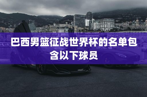 巴西男篮征战世界杯的名单包含以下球员吉安市靖泰电力工程有限公司