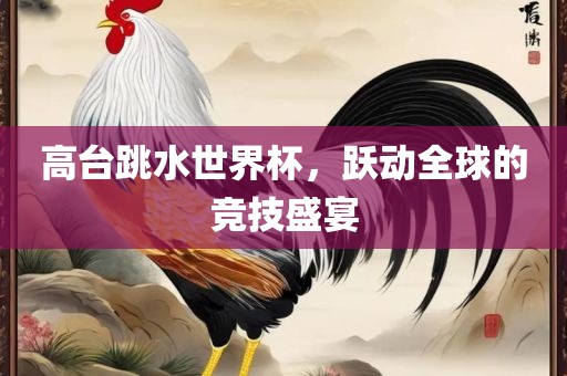 高台跳水世界杯，跃动全球的竞技盛宴