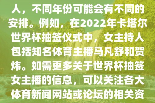 关于世界杯抽签仪式的女主持人，不同年份可能会有不同的安排。例如，在2022年卡塔尔世界杯抽签仪式中，女主持人包括知名体育主播马凡舒和贺炜。如需更多关于世界杯抽签女主播的信息，可以关注各大体育新闻网站或论坛的相关资讯。