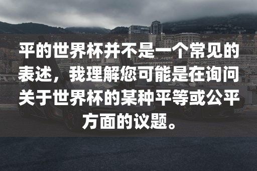 平的世界杯并不是一个常见的表述，我理解您可能是在询问关于世界杯的某种平等或公平吉安市靖泰电力工程有限公司方面的议题。