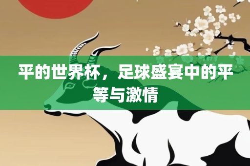 平的世界杯，足球盛宴中的吉安市靖泰电力工程有限公司平等与激情