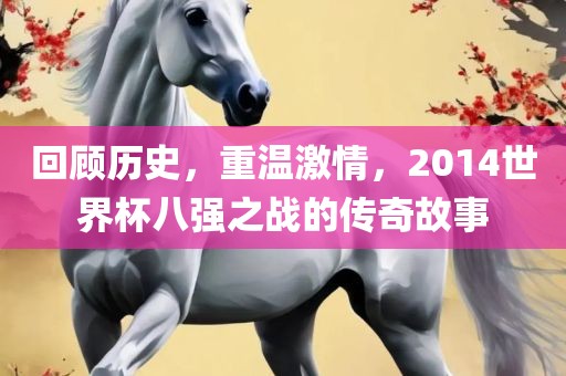 回顾历史，重温激情，2014世界杯八强之战的传奇故事