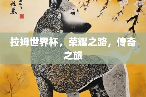 拉姆世界杯，荣耀之路，传奇之旅吉安市靖泰电力工程有限公司