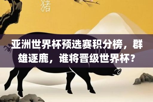 亚洲世界杯预选赛积分榜，群雄逐鹿，谁将晋级世界杯？吉安市靖泰电力工程有限公司