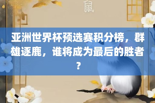 亚洲世界杯预选赛积分榜，群雄逐鹿，谁将成为最后的胜者？