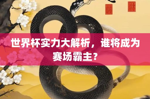 世界杯实力大解析，谁将成为赛场霸主？