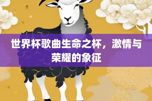 世界杯歌曲生命之杯，吉安市靖泰电力工程有限公司激情与荣耀的象征