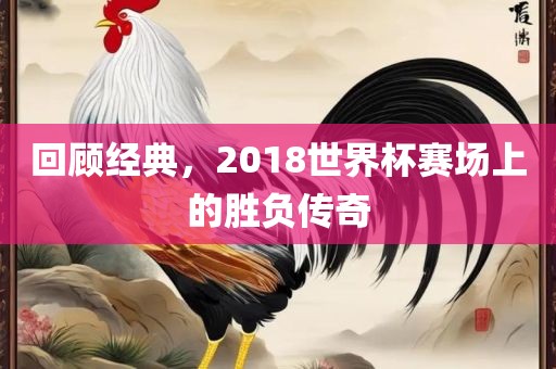 回顾经典，2018世界杯赛场上的胜负传奇