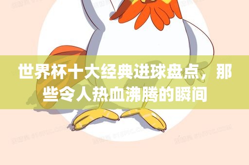 世界杯十大经典进球盘点，那些令人热血沸腾的瞬间吉安市靖泰电力工程有限公司