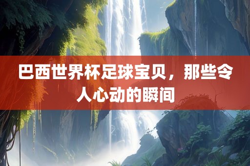 巴西世界杯足球宝贝，那些令人心动的瞬间吉安市靖泰电力工程有限公司