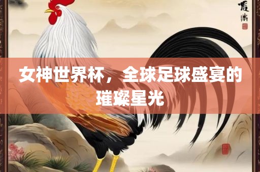 女神世界杯，全球足球盛宴的璀璨星光
