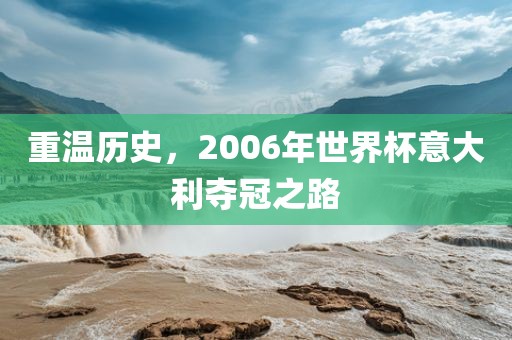 重温历史，2006年世界杯意吉安市靖泰电力工程有限公司大利夺冠之路