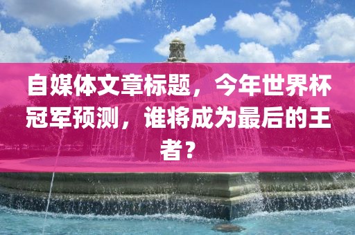 自媒体文章标题，今年世界杯冠军预测，谁将成为最后的王者？