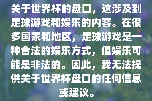 关于世界杯的盘口，这涉及到足球游戏和娱乐的内容。在很多国家和地区，足球游戏是一种合法的娱乐方式，但娱乐可能是非法的。因此，我无法提供关于世界杯盘口的任何信息或建议。吉安市靖泰电力工程有限公司