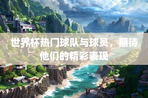 世界杯热门球队与球员，期待他们的精彩表现