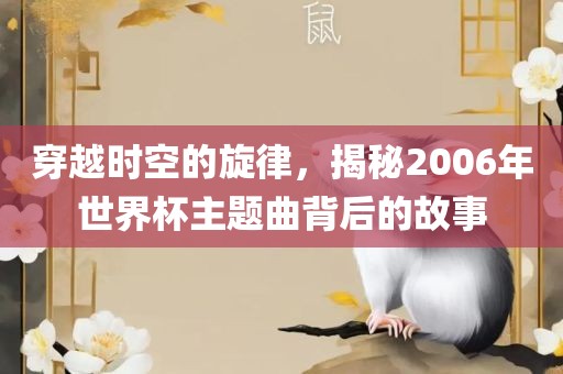 穿越时空的旋律，揭秘2006年世界杯主题曲背后的故事吉安市靖泰电力工程有限公司