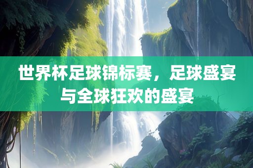 世界杯足球锦标赛，足球盛宴与全球狂欢的盛宴