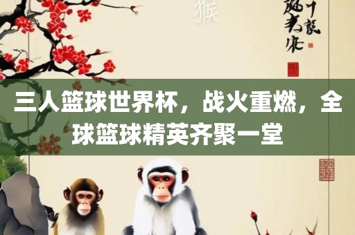 三人篮球世界杯，战火重燃，全球篮球精英齐聚一堂