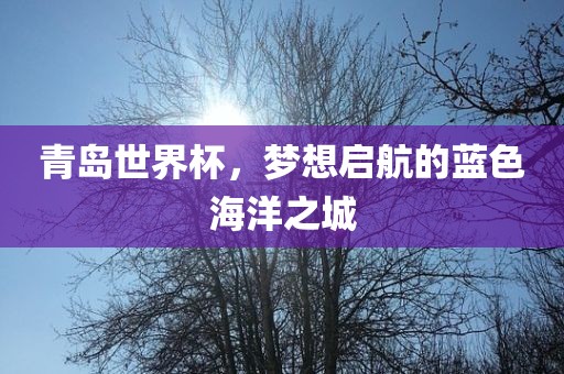 青岛世界杯，梦想启航的蓝色海洋之城