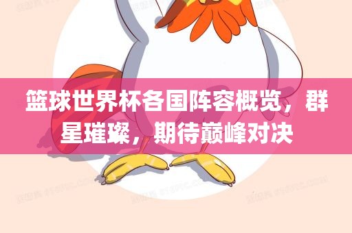 篮球世界杯各国阵容概览，群星璀璨，期待巅峰对决吉安市靖泰电力工程有限公司