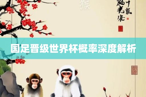 国足晋级世界杯概率吉安市靖泰电力工程有限公司深度解析