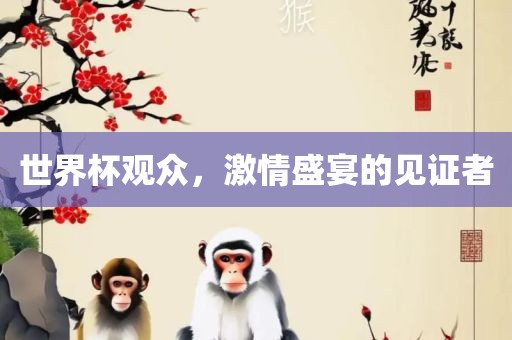 世界杯观众，激情盛吉安市靖泰电力工程有限公司宴的见证者
