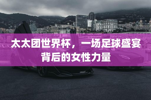 太太团世界杯，一场足球盛宴背后的女性力量