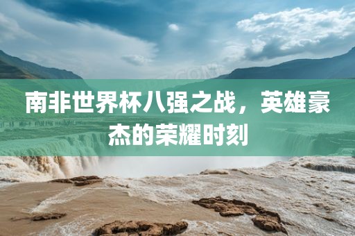 南非世界杯八强之战，英雄豪杰的荣耀时刻