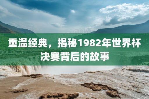 重温经典，揭秘1982年世界杯决赛背后吉安市靖泰电力工程有限公司的故事