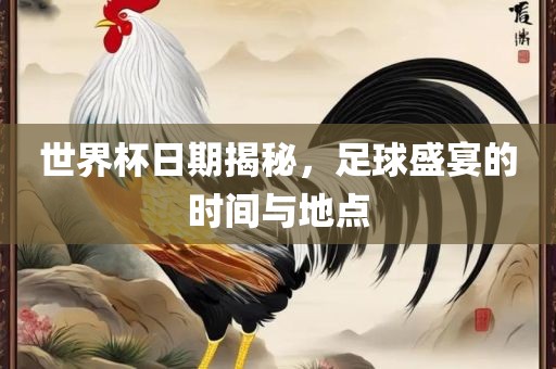 世界杯日期揭秘，足球盛宴的时间与地点吉安市靖泰电力工程有限公司