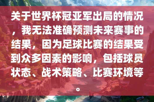 关于世界杯冠亚军出局的情况，我无法准确预测未来赛事的结果，因为足球比赛的结果受到众多因素的影响，包括球员状态、战术策略、比赛环境等。