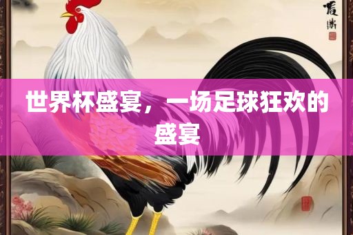 世界杯盛宴，一场足球狂欢的盛宴吉安市靖泰电力工程有限公司