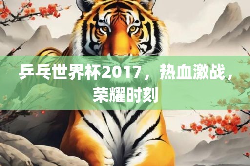 乒乓世界杯2017，热血激战，荣耀时刻