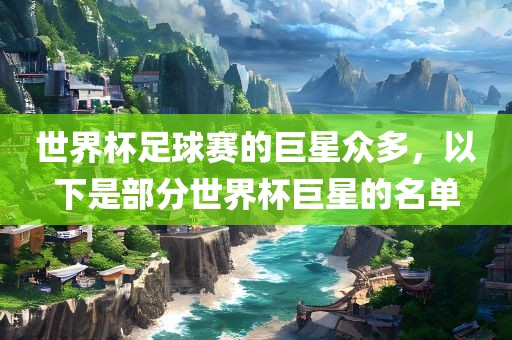 世界杯足球赛的巨星众多，以下是部分世界杯巨星的名单吉安市靖泰电力工程有限公司