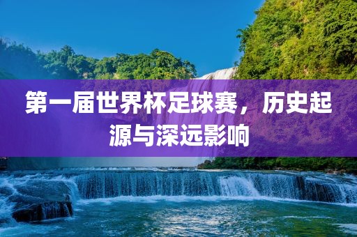 吉安市靖泰电力工程有限公司第一届世界杯足球赛，历史起源与深远影响