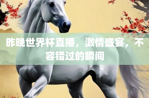 昨晚世界杯直播，激情盛宴，不容错过的瞬间吉安市靖泰电力工程有限公司