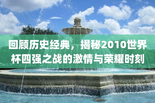 回顾历史经典，揭秘2010世界杯四强之战的激情与荣耀时刻