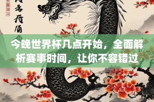 今晚世界杯几点开始，全面解析赛事时间，让你不容错过