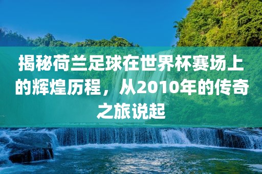揭秘荷兰足球在世界杯赛场上的辉煌历程，从2010年的传奇之旅说起
