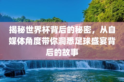 揭秘世界杯背后的秘密，从自媒体角度带你洞悉足球盛宴背后的故事