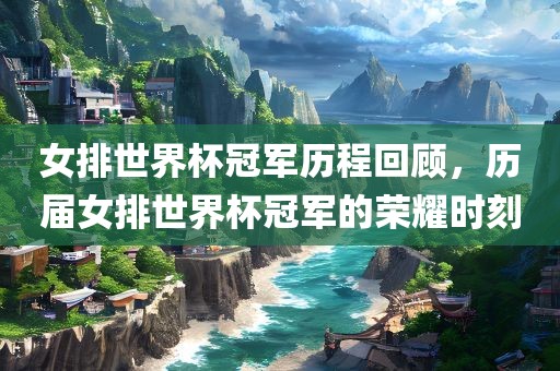 女排世界杯冠军历程回顾，历届女排世界杯冠军的荣耀时刻