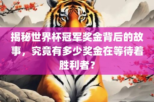 揭秘世界杯冠军奖金背后的故事，究竟有多少奖金在等待着胜利者？