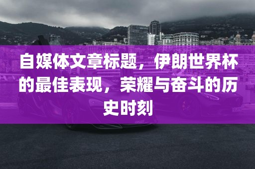 自媒体文章标题，伊朗世界杯的最佳表现，荣耀与奋斗的历史时刻