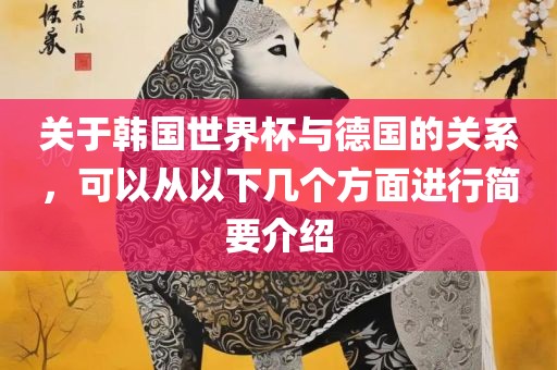 关于韩国世界杯与德国的关系，可以从以下几个方面进行简要介绍