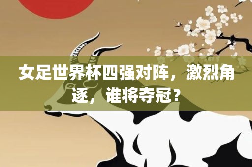 女足世界杯四强对阵，激烈角逐，谁将夺冠？